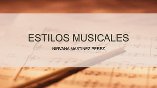 ESTILOS MUSICALES
NIRVANA MARTINEZ PEREZ
 