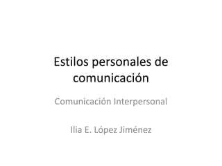 COEM 4205
ESTILOS PERSONALES
DE COMUNICACIÓN
Comunicación Interpersonal
Ilia E. López Jiménez
 