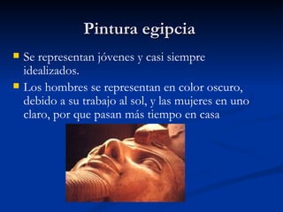 Pintura egipcia Se representan jóvenes y casi siempre idealizados.  Los hombres se representan en color oscuro, debido a su trabajo al sol, y las mujeres en uno claro, por que pasan más tiempo en casa 