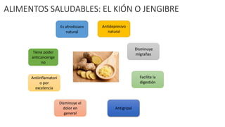 ALIMENTOS SALUDABLES: EL KIÓN O JENGIBRE
Es afrodisiaco
natural
Antiinflamatori
o por
excelencia
Disminuye el
dolor en
general
Antigripal
Facilita la
digestión
Disminuye
migrañasTiene poder
anticanceríge
no
Antidepresivo
natural
 