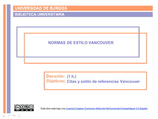 NORMAS DE ESTILO VANCOUVER
(1 h.)
Citas y estilo de referencias Vancouver
Esta obra está bajo una Licencia Creative Commons Atribución-NoComercial-CompartirIgual 3.0 España
 