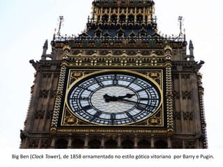 Big Ben (Clock Tower), de 1858 ornamentado no estilo gótico vitoriano por Barry e Pugin.
 