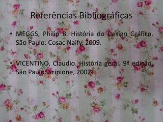 Referências Bibliográficas
• MEGGS, Philip B. História do Design Gráfico.
São Paulo: Cosac Naify, 2009.
• VICENTINO, Claudio. História geral. 9ª edição.
São Paulo: Scipione, 2002.
 