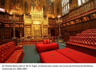 Sir Charles Barry com A. W. N. Pugin, A Câmara dos Lordes nas Casas do Parlamento Britânico,
construída em 1840-1867.
 