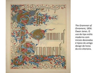 The Grammar of
Ornament, 1856.
Owen Jones. O
uso do tipo estilo
moderno com
iniciais decoradas
é típico do antigo
design de livros
da era vitoriana.
 