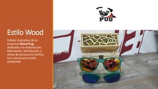 Estilo Wood
Folleto ilustrativo de la
empresa Wood Pug,
dedicada a la elaboración,
fabricación, distribución y
venta de accesorios hechos
con conciencia medio
ambiental.
 