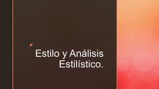 z
Estilo y Análisis
Estilístico.
 