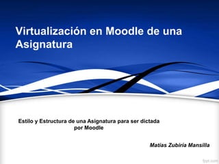 Virtualización en Moodle de una
Asignatura
Estilo y Estructura de una Asignatura para ser dictada
por Moodle
Matías Zubiría Mansilla
 