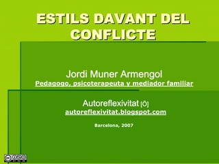 ESTILS DAVANT DEL
    CONFLICTE

        Jordi Muner Armengol
Pedagogo, psicoterapeuta y mediador familiar


             Autoreflexivitat [Ö]
        autoreflexivitat.blogspot.com

                Barcelona, 2007
 