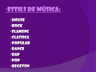 ·ESTILS DE MÚSICA: &gt;House &gt;rock &gt;flamenc &gt;classica &gt;popular &gt;dance &gt;rap &gt;pop  &gt;regeton 