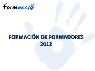 FORMACIÓN DE FORMADORES
          2012
 