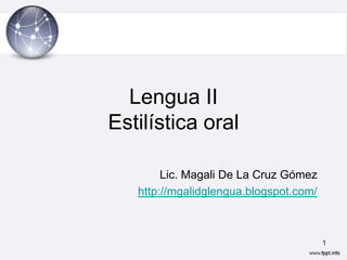 Lengua II
Estilística oral

        Lic. Magali De La Cruz Gómez
   http://mgalidglengua.blogspot.com/



                                        1
 