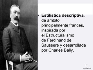 • Estilística descriptiva,
  de ámbito
  principalmente francés,
  inspirada por
  el Estructuralismo
  de Ferdinand de
  Saussere y desarrollada
  por Charles Bally.


                         17
 