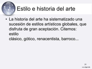 Estilo e historia del arte
• La historia del arte ha sistematizado una
  sucesión de estilos artísticos globales, que
  disfruta de gran aceptación. Citemos:
  estilo
  clásico, gótico, renacentista, barroco...




                                            31
 