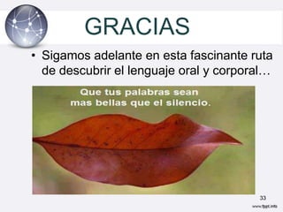 GRACIAS
• Sigamos adelante en esta fascinante ruta
  de descubrir el lenguaje oral y corporal…




                                        33
 