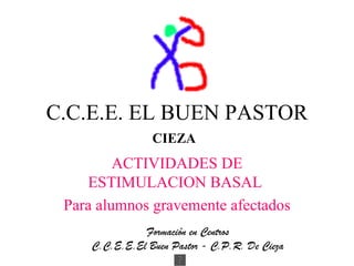 C.C.E.E. EL BUEN PASTOR
                 CIEZA
         ACTIVIDADES DE
    ESTIMULACION BASAL
 Para alumnos gravemente afectados
               Formación en Centros
     C.C.E.E.El Buen Pastor - C.P.R. De Cieza
 