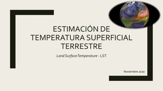 ESTIMACIÓN DE
TEMPERATURA SUPERFICIAL
TERRESTRE
Land SurfaceTemperature - LST
Noviembre 2020
 
