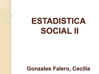 ESTADISTICA
SOCIAL II
Gonzales Falero, Cecilia
 