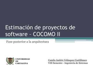 Estimación de proyectos de software – COCOMO II Fase posterior a la arquitectura UNIVERSIDAD  DE CARTAGENA Camilo Andrés Velásquez Castiblanco VIII Semestre - Ingeniería de Sistemas 