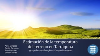 Estimación de la temperatura
del terreno enTarragonaAdrià Delgado
DanielCarmona
Joan González 330094-Recursos Energètics i Energies Renovables
Enrique Flores
 