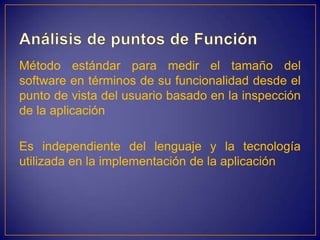 Método estándar para medir el tamaño del
software en términos de su funcionalidad desde el
punto de vista del usuario basado en la inspección
de la aplicación

Es independiente del lenguaje y la tecnología
utilizada en la implementación de la aplicación
 