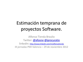 Estimación temprana de
   proyectos Software.
           Alfonso Tienda Braulio
       Twitter: @afoone @iprocuratio
   linkedIn: http://www.linkedin.com/in/alfonsotienda
IX jornadas PMI Valencia – 29 de noviembre 2012
 