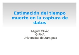Estimación del tiempo
muerto en la captura de
         datos

         Miguel Oliván
             GIFNA
    Universidad de Zaragoza
 