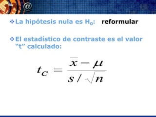 La hipótesis nula es H0:   reformular

El estadístico de contraste es el valor
 “t” calculado:

             x
        tc 
             s/ n
 