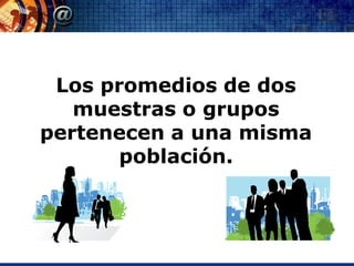 Los promedios de dos
   muestras o grupos
pertenecen a una misma
       población.
 