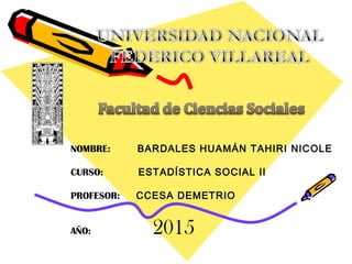 NOMBRE: BARDALES HUAMÁN TAHIRI NICOLE
CURSO: ESTADÍSTICA SOCIAL II
PROFESOR: CCESA DEMETRIO
AÑO: 2015
 