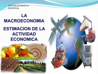 Tecnicas de Medicion
Economica
LA
MACROECONOMIA
ESTIMACION DE LA
ACTIVIDAD
ECONOMICA
 
