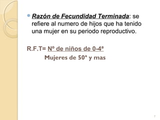 Razón de Fecundidad Terminada: se
refiere al numero de hijos que ha tenido
una mujer en su periodo reproductivo.
R.F.T= Nº de niños de 0-4ª
Mujeres de 50ª y mas
7
 