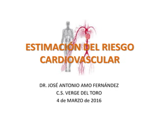 ESTIMACIÓN DEL RIESGO
CARDIOVASCULAR
DR. JOSÉ ANTONIO AMO FERNÁNDEZ
C.S. VERGE DEL TORO
4 de MARZO de 2016
 