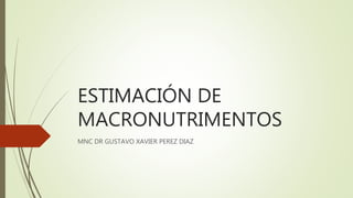 ESTIMACIÓN DE
MACRONUTRIMENTOS
MNC DR GUSTAVO XAVIER PEREZ DIAZ
 