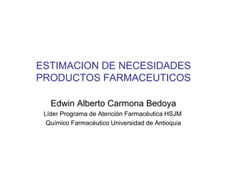 ESTIMACION DE NECESIDADES
PRODUCTOS FARMACEUTICOS

   Edwin Alberto Carmona Bedoya
 Líder Programa de Atención Farmacéutica HSJM
  Químico Farmacéutico Universidad de Antioquia
 