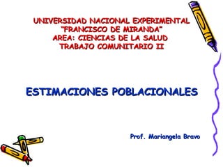 UNIVERSIDAD NACIONAL EXPERIMENTALUNIVERSIDAD NACIONAL EXPERIMENTAL
“FRANCISCO DE MIRANDA”“FRANCISCO DE MIRANDA”
AREA: CIENCIAS DE LA SALUDAREA: CIENCIAS DE LA SALUD
TRABAJO COMUNITARIO IITRABAJO COMUNITARIO II
ESTIMACIONES POBLACIONALESESTIMACIONES POBLACIONALES
Prof. Mariangela BravoProf. Mariangela Bravo
 
