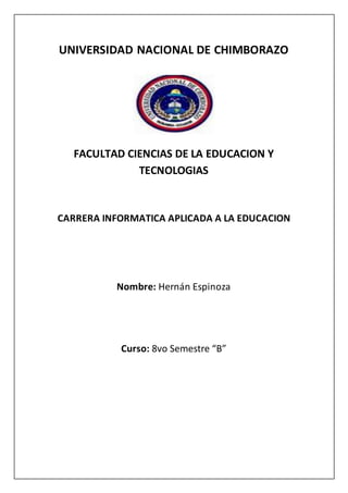 UNIVERSIDAD NACIONAL DE CHIMBORAZO
FACULTAD CIENCIAS DE LA EDUCACION Y
TECNOLOGIAS
CARRERA INFORMATICA APLICADA A LA EDUCACION
Nombre: Hernán Espinoza
Curso: 8vo Semestre “B”
 