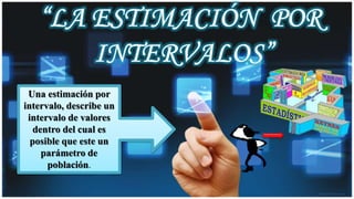 Una estimación por
intervalo, describe un
intervalo de valores
dentro del cual es
posible que este un
parámetro de
población.
 