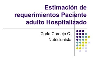 Estimación de
requerimientos Paciente
adulto Hospitalizado
Carla Cornejo C.
Nutricionista
 
