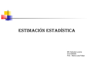 Estimación Estadística 
BR: Katiuska Lucena 
CI:21295400 
Prof. : Maria Luisa Felipe 
 