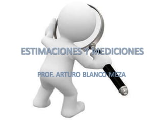 ESTIMACIONES Y MEDICIONES

   PROF. ARTURO BLANCO MEZA
 