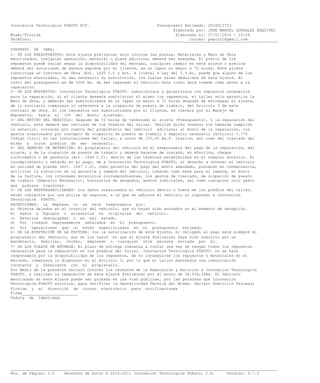 Innovacion Tecnologica PDAUTO RIF. Presupuesto Estimado: 2016012703
Elaborado por: JOSE MANUEL GONZALEZ ESQUIVEL
Miami/Florida Elaborado el: 27/01/2016 - 15:26
Teléfono: Correo: pdauto1@gmail.com___________________________________________________________________________________________________________________
CONTRATO DE OBRA:
1- DE LOS PRESUPUESTOS: Este ajuste preliminar solo incluye las piezas, Materiales y Mano de Obra
mencionados, cualquier operación, material o pieza adicional deberá ser anexada, El precio de los
repuestos puede variar según la disponibilidad del mercado, cualquier cambio en este ajuste o precios
deberá ser autorizado de manera expresa por el cliente, en un lapso no mayor a 72 horas. Este ajuste
constituye un Contrato de Obra (Art. 1630 C.C y Art. 4 literal 4 Ley del I.V.A), puede que alguno de los
repuestos enunciados, no sea necesario su sustitución, los cuales serán deducidos de este Ajuste. El
costo del presupuesto es de 2500 Bs. de ser reparado el vehículo este costo será tomado como abono a la
reparación.
2- DE LOS REPUESTOS: Innovacion Tecnologica PDAUTO. suministrara y garantizara los repuestos necesarios
para la reparación, si el cliente deseara suministrar el mismo los repuestos, el taller solo garantiza la
Mano de Obra, y deberán ser suministrados en un lapso no mayor a 72 horas después de entregado el ajuste,
de lo contrario comenzara lo referente a la ocupación de puesto de trabajo, del Articulo 3 de este
contrato de Obra. Si los repuestos son suministrados por el Cliente, se cobrara por el Manejo de
Repuestos, hasta el 10% del Monto ajustado.
3- DEL RETIRO DEL VEHÍCULO: Después de 72 horas de terminado el ajuste (Presupuesto), o la reparación del
vehículo, este deberá ser retirado de los Predios del taller. Vencido dicho termino sin haberse cumplido
lo anterior, correrán por cuenta del propietario del vehículo adicional al monto de la reparación, los
gastos ocasionados por concepto de ocupación de puesto de trabajo o deposito necesario (Articulo 1.775
Código Civil) en las instalaciones del taller, a razón de 155,00 Bs.F. Diarios, así como del traslado del
mismo a otros predios de ser necesario.
4- DEL DERECHO DE RETENCIÓN: El propietario del vehículo es el responsable del pago de la reparación, del
ajuste, y de la ocupación de puesto de trabajo y deberá hacerse de contado, en efectivo, cheque
conformable o de gerencia (Art. 1646 C.C), dentro de los términos establecidos en el numeral anterior. El
incumplimiento o retardo en el pago, da a Innovacion Tecnologica PDAUTO, el derecho a retener el vehículo
en calidad de prenda (Art. 1647 C.C), como garantía del pago del monto adeudado, pudiendo en consecuencia,
solicitar la ejecución de la garantía y remate del vehículo, tomando como base para el remate, el monto
de la factura, los intereses moratorios correspondientes, los gastos de traslado, de ocupación de puesto
de trabajo (Deposito Necesario), honorarios de abogados, gastos judiciales, así como cualquier otro gasto
que pudiera ocasionar.
5- DE LAS RESPONSABILIDADES: Los daños ocasionados al vehículo dentro o fuera de los predios del taller,
serán cubiertos por una póliza de seguros, a la que se adhiere el vehículo al ingresar a Innovacion
Tecnologica PDAUTO.
EXCEPCIONES: La Empresa no se hace responsable por:
a) Objetos dejados en el interior del vehículo, que no hayan sido anotados en el momento de recepción.
b) Daños a Equipos o accesorios no originales del vehículo.
c) Baterías descargadas o en mal estado.
d) Por riesgos expresamente señalados en el presupuesto.
e) Por operaciones que no estén especificadas en el presupuesto estimado.
6- DE LA ACEPTACIÓN DE LA FACTURA: Con la autorización de este Ajuste, el obligado al pago será siempre el
propietario del vehículo, aun en los casos en que el Ajuste Preliminar haya sido suscrito por un
mandatario, familiar, chofer, empleado o cualquier otra persona enviada por él.
7- DE LOS PLAZOS DE ENTREGA: El plazo de entrega comienza a contar una vez se tengan todos los repuestos
necesarios para la reparación en los predios del taller. Innovacion Tecnologica PDAUTO. no se hace
responsable por la disponibilidad de los repuestos, de no conseguirse los repuestos o materiales en el
mercado, comenzara lo dispuesto en el Artículo 3, por lo que el taller mantendrá una comunicación
constante y fehaciente con el propietario.
Por Medio de la presente Declaro Conocer los términos de la Reparación y Autorizo a Innovacion Tecnologica
PDAUTO. a realizar la reparación de este Ajuste Preliminar por el monto de 36.526,34Bs. El Vehículo
mencionado en este Ajuste puede ser probado en las vías públicas, por las personas que Innovacion
Tecnologica PDAUTO autorice, para verificar la Operatividad Técnica del Mismo. Declaro Domicilio Procesal
Florida y mi dirección de correo electrónico para notificaciones .
Firma________________________
Cedula de Identidad.
___________________________________________________________________________________________________________________
Nro. de Página: 2/3 Derechos de Autor © 2010-2011 Innovación Tecnológica PDAuto, C.A. Versión: 3.7.2
 