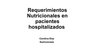 Requerimientos
Nutricionales en
pacientes
hospitalizados
Carolina Diaz
Nutricionista
 