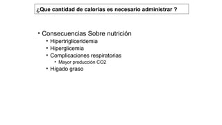 • Consecuencias Sobre nutrición
• Hipertrigliceridemia
• Hiperglicemia
• Complicaciones respiratorias
• Mayor producción CO2
• Hígado graso
¿Que cantidad de calorías es necesario administrar ?
 