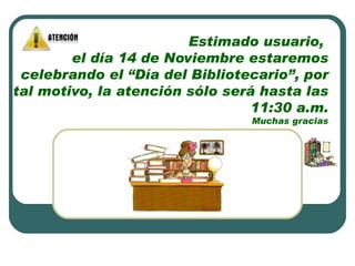 Estimado usuario,  el día 14 de Noviembre estaremos celebrando el “Día del Bibliotecario”, por tal motivo, la atención sólo será hasta las 11:30 a.m. Muchas gracias 