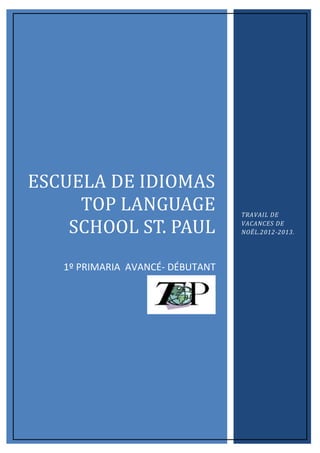 ESCUELA DE IDIOMAS
     TOP LANGUAGE                 TRAVAIL DE

    SCHOOL ST. PAUL               VACANCES DE
                                  NOËL.2012-2013.




   1º PRIMARIA AVANCÉ- DÉBUTANT
 