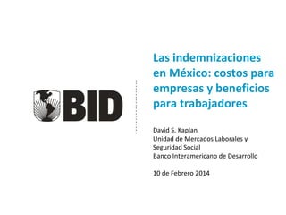 Las indemnizaciones
en México: costos para
empresas y beneficios
para trabajadores
David S. Kaplan
Unidad de Mercados Laborales y
Seguridad Social
Banco Interamericano de Desarrollo
10 de Febrero 2014

 
