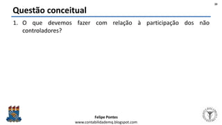 Felipe Pontes
www.contabilidademq.blogspot.com
Questão conceitual
1. O que devemos fazer com relação à participação dos não
controladores?
20
 