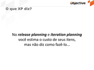 O que XP diz?
No release planning e iteration planning
você estima o custo de seus itens,
mas não diz como fazê-lo...
 