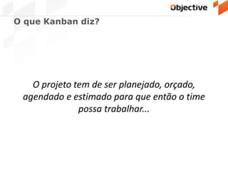 O que Kanban diz?
O projeto tem de ser planejado, orçado,
agendado e estimado para que então o time
possa trabalhar...
 